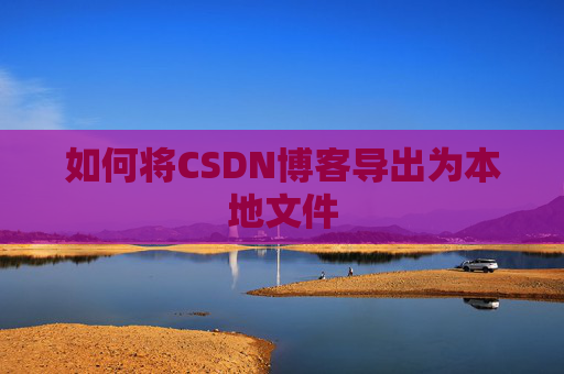 如何将CSDN博客导出为本地文件 如何将CSDN博客导出为本地文件