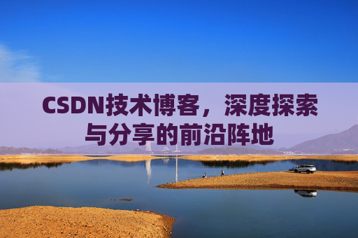 CSDN技术博客,深度探索与分享的前沿阵地